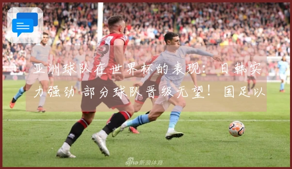 亚洲球队在世界杯的表现：日韩实力强劲 部分球队晋级无望！国足以参与为主