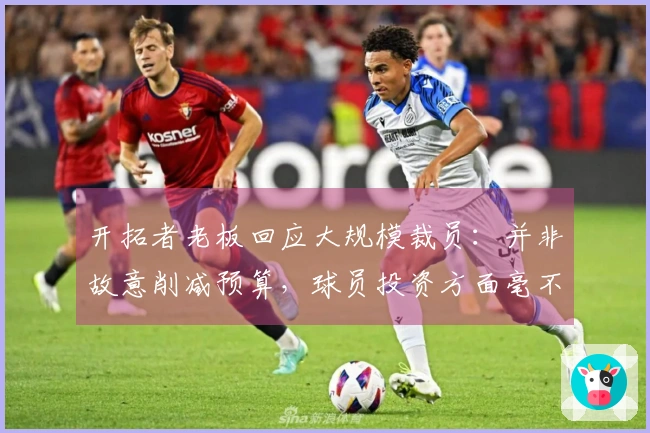 开拓者老板回应大规模裁员：并非故意削减预算，球员投资方面毫不吝啬